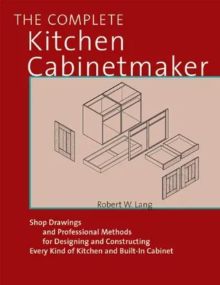 The Complete Kitchen Cabinetmaker: Shop Drawings and Professional Methods for Designing and Constructing Every Kind of Kitchen and Built-In Cabinet