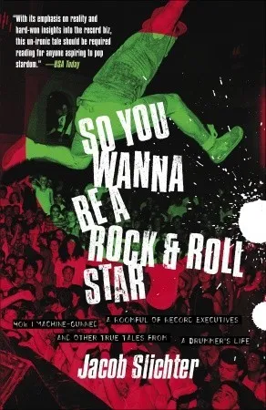 So You Wanna Be a Rock & Roll Star: How I Machine-Gunned a Roomful Of Record Executives and Other True Tales from a Drummer