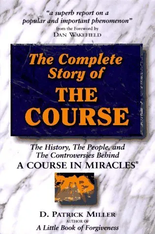 The Complete Story of the Course: The History, the People, and the Controversies Behind a Course in Miracles