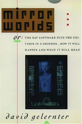 Mirror Worlds: Or: The Day Software Puts the Universe in a Shoebox...How It Will Happen and What It Will Mean