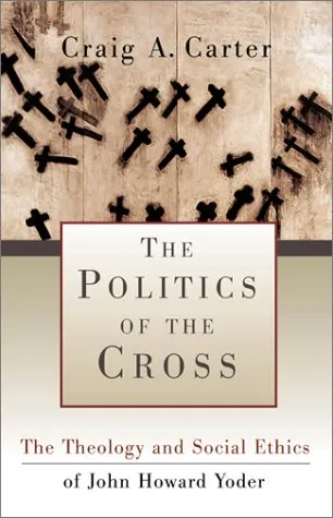 The Politics of the Cross: The Theology and Social Ethics of John Howard Yoder