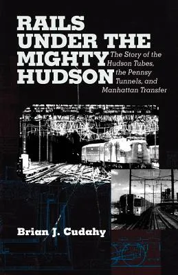 Rails Under the Mighty Hudson: The Story of the Hudson Tubes, the Pennsy Tunnels, and Manhatten Transfer