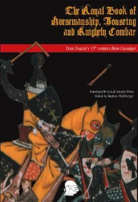 The Royal Book of Horsemanship, Jousting & Knightly Combat: King Dom Duarte of Portugal's 1438 Bem Cavalgar