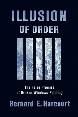 Illusion of Order: The False Promise of Broken Windows Policing