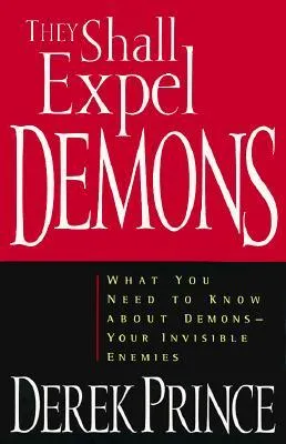 They Shall Expel Demons: What You Need to Know about Demons—Your Invisible Enemies