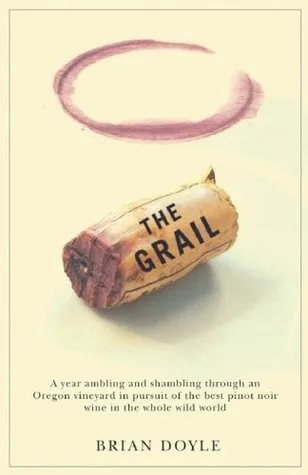 The Grail: A Year Ambling  Shambling Through an Oregon Vineyard in Pursuit of the Best Pinot Noir Wine in the Whole Wild World