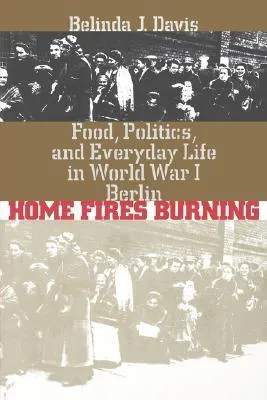 Home Fires Burning: Food, Politics, and Everyday Life in World War I Berlin
