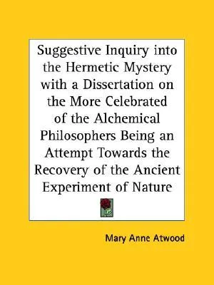 Suggestive Inquiry into the Hermetic Mystery with a Dissertation on the More Celebrated of the Alchemical Philosophers Being an Attempt Towards the Recovery of the Ancient Experiment of Nature
