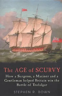 The Age of Scurvy - How a Surgeon, a Mariner and a Gentleman Helped Britain Win the Battle of Trafalgar