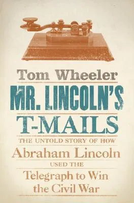 Mr. Lincoln's T-Mails: The Untold Story of How Abraham Lincoln Used the Telegraph to Win the Civil War