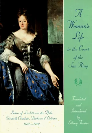 A Woman's Life in the Court of the Sun King: Letters of Liselotte Von Der Pfalz, Elisabeth Charlotte, Duchesse D' Orléans, 1652-1722