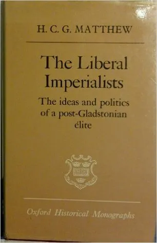 The Liberal Imperialists. The Ideas and Politics of a Post-Gladstonian Élite