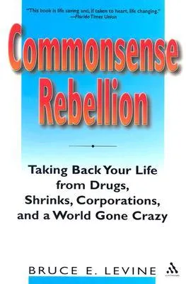 Commonsense Rebellion: Taking Back Your Life from Drugs, Shrinks, Corporations, and a World Gone Crazy
