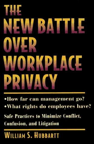 The New Battle over Workplace Privacy: How Far Can Management Go? What Rights Do Employees Have? Safe Practices to Minimize Conflict, Confusion, and L