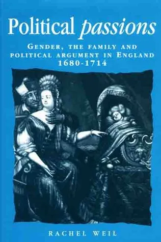 Political Passions: Gender, the Family and Political Argument in England, 1680-1714