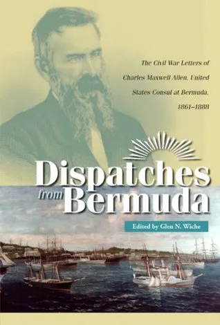 Dispatches from Bermuda: The Civil War Letters of Charles Maxwell Allen, United States Consul at Bermuda, 1861-1888