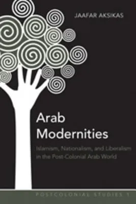 Arab Modernities: Islamism, Nationalism, and Liberalism in the Post-Colonial Arab World