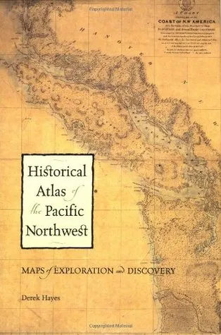 Historical Atlas of the Pacific Northwest: Maps of Exploration and Discovery: British Columbia, Washington, Oregon, Alaska, Yukon