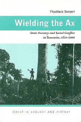 Wielding the Ax: State Forestry and Social Conflict in Tanzania, 1820–2000