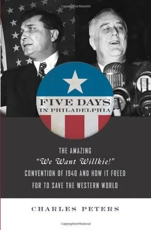 Five Days In Philadelphia: The Amazing ""We Want Willkie!"" Convention of 1940 and How It Freed FDR to Save the Western World