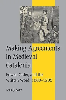 Making Agreements in Medieval Catalonia: Power, Order, and the Written Word, 1000-1200 (Cambridge Studies in Medieval Life and Thought: Fourth Series)
