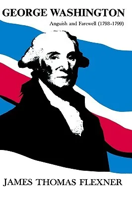 George Washington: Anguish and Farewell, 1793-1799