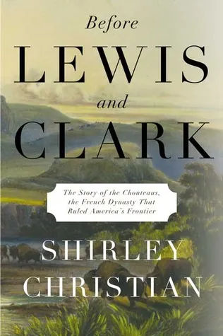 Before Lewis and Clark: The Story of the Chouteaus, the French Dynasty That Ruled America