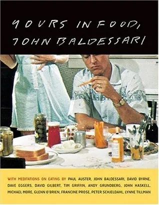 Yours in Food, John Baldessari: with meditations on eating by Paul Auster, David Byrne, Dave Eggers, David Gilbert, Tim Griffin, Andy Grundberg, John 