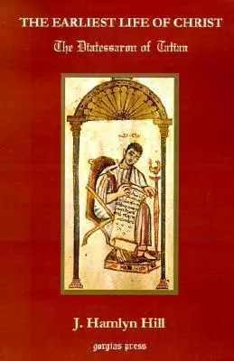 The Earliest Life of Christ Ever Complied from the Four Gospels: Being the Diatessaron of Tatian (Gorgias Reprint)