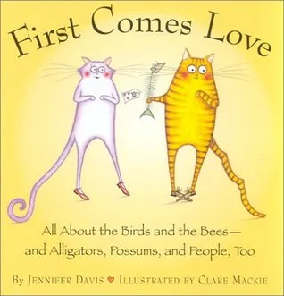 First Comes Love: All About the Birds and the Bees--and Alligators, Possums, and People, Too