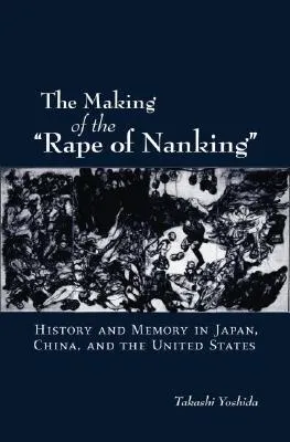 The Making of the Rape of Nanking: History and Memory in Japan, China, and the United States