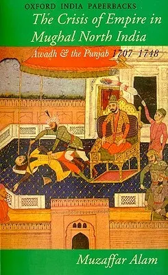 The Crisis of Empire in Mughal North India: Awadh and the Punjab 1707-1748