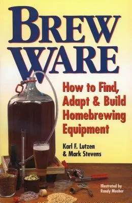 Brew Ware: How to Find, Adapt  Build Homebrewing Equipment