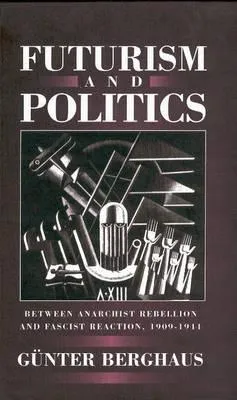 Futurism And Politics: Between Anarchist Rebellion And Fascist Reaction, 1909 1944