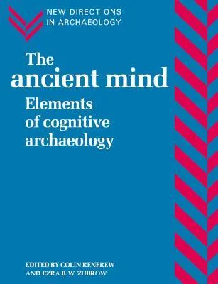 The Ancient Mind: Elements of Cognitive Archaeology (New Directions in Archaeology)