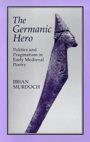 The Germanic Hero: Politics and Pragmatism in Early Medieval Poetry