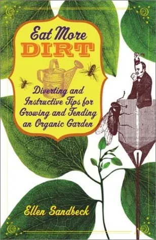 Eat More Dirt: Diverting and Instructive Tips for Growing and Tending an Organic Garden