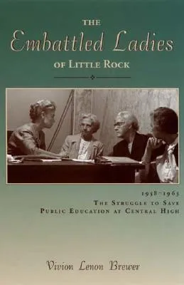 The Embattled Ladies of Little Rock: 1958-1963 the Struggle to Save Public Education at Central High