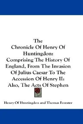 The Chronicle of Henry of Huntingdon: Comprising the History of England, from the Invasion of Julius Caesar to the Accession of Henry II: Also, the Ac