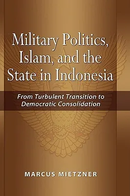 Military Politics, Islam and the State in Indonesia: From Turbulent Transition to Democratic Consolidation