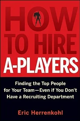 How to Hire A-Players: Finding the Top People for Your Team- Even If You Don