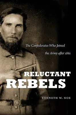 Reluctant Rebels: The Confederates Who Joined the Army After 1861