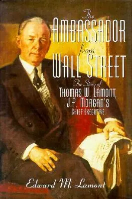 Ambassador from Wall Street: The Story of Thomas W. Lamont, J.P. Morgan