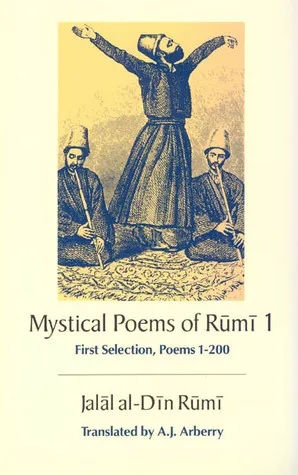 The Mystical Poems of Rumi 1: First Selection, Poems 1-200