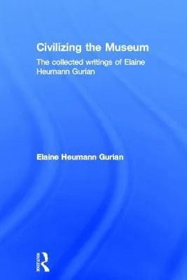 Civilizing the Museum: The Collected Works of Elaine Heumann Gurian