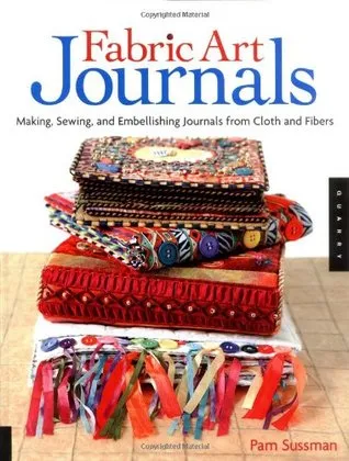 Fabric Art Journals: Making, Sewing, and Embellishing Journals from Cloth and Fibers