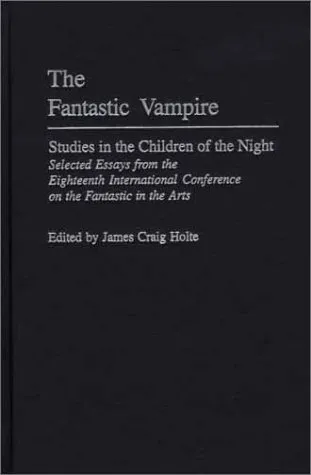 The Fantastic Vampire: Studies in the Children of the Night: Selected Essays from the Eighteenth International Conference on the Fantastic in the Arts