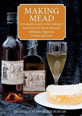 Making Mead: A Complete Guide to the Making of Sweet and Dry Mead, Melomel, Metheglin, Hippocras, Pyment and Cyser.