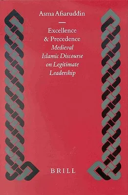 Excellence and Precedence: Medieval Islamic Discourse on Legitimate Leadership