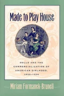 Made to Play House: Dolls and the Commercialization of American Girlhood, 1830-1930
